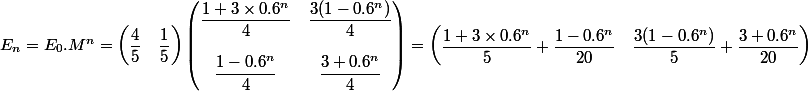 E_n=E_0.M^n=\begin{pmatrix}\dfrac{4}{5}&\dfrac{1}{5}\end{pmatrix}\begin{pmatrix}\dfrac{1+3\times 0.6^n}{4}&\dfrac{3(1-0.6^n)}{4}\\\\\dfrac{1-0.6^n}{4}&\dfrac{3+0.6^n}{4}\end{pmatrix}=\begin{pmatrix}\dfrac{1+3\times 0.6^n}{5}+\dfrac{1-0.6^n}{20}&\dfrac{3(1-0.6^n)}{5}+\dfrac{3+0.6^n}{20}\end{pmatrix}